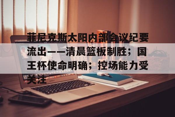 爱游戏网站菲尼克斯太阳内部会议纪要流出——清晨篮板制胜；国王杯使命明确；控场能力受关注的简单介绍
